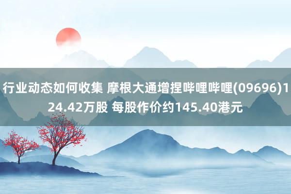 行业动态如何收集 摩根大通增捏哔哩哔哩(09696)124.42万股 每股作价约145.40港元