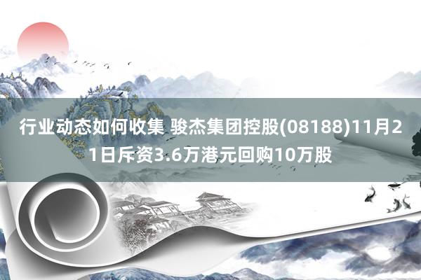 行业动态如何收集 骏杰集团控股(08188)11月21日斥资3.6万港元回购10万股