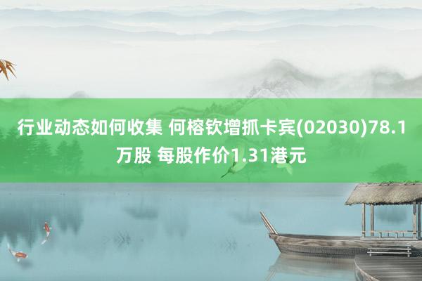 行业动态如何收集 何榕钦增抓卡宾(02030)78.1万股 每股作价1.31港元