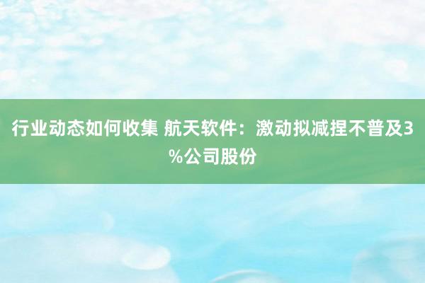 行业动态如何收集 航天软件：激动拟减捏不普及3%公司股份