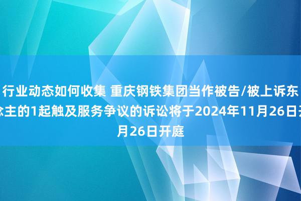 行业动态如何收集 重庆钢铁集团当作被告/被上诉东说念主的1起触及服务争议的诉讼将于2024年11月26日开庭