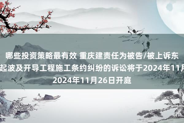 哪些投资策略最有效 重庆建责任为被告/被上诉东说念主的1起波及开导工程施工条约纠纷的诉讼将于2024年11月26日开庭