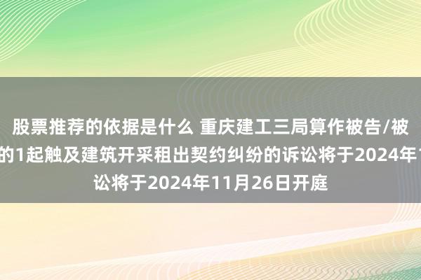 股票推荐的依据是什么 重庆建工三局算作被告/被上诉东说念主的1起触及建筑开采租出契约纠纷的诉讼将于2024年11月26日开庭