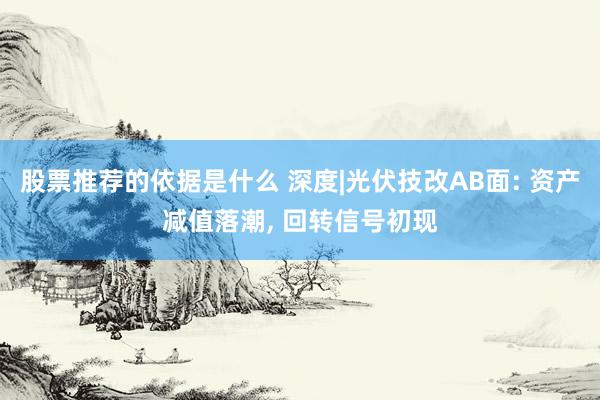 股票推荐的依据是什么 深度|光伏技改AB面: 资产减值落潮, 回转信号初现