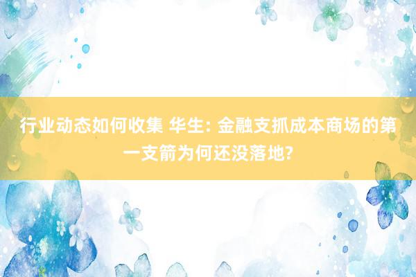 行业动态如何收集 华生: 金融支抓成本商场的第一支箭为何还没落地?