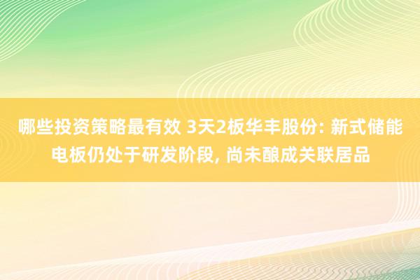 哪些投资策略最有效 3天2板华丰股份: 新式储能电板仍处于研发阶段, 尚未酿成关联居品