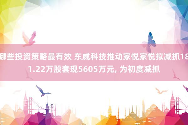 哪些投资策略最有效 东威科技推动家悦家悦拟减抓181.22万股套现5605万元, 为初度减抓