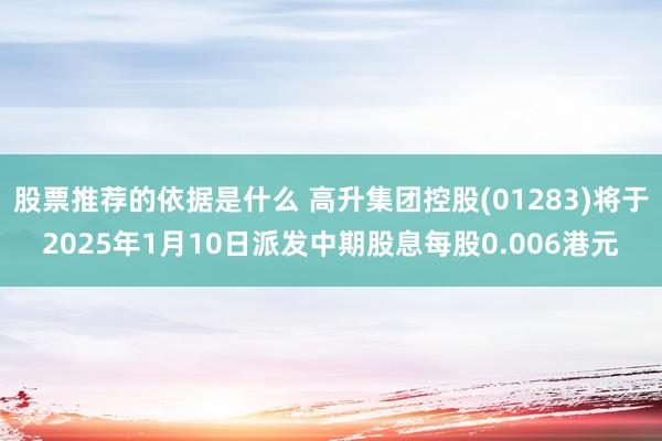 股票推荐的依据是什么 高升集团控股(01283)将于2025年1月10日派发中期股息每股0.006港元