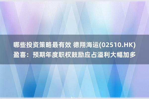 哪些投资策略最有效 德翔海运(02510.HK)盈喜：预期年度职权鼓励应占溢利大幅加多