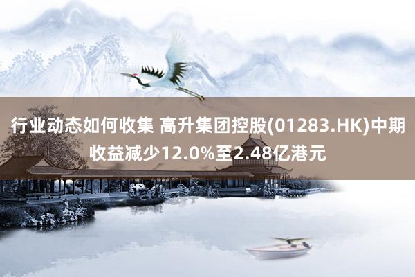 行业动态如何收集 高升集团控股(01283.HK)中期收益减少12.0%至2.48亿港元