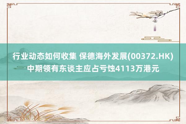 行业动态如何收集 保德海外发展(00372.HK)中期领有东谈主应占亏蚀4113万港元