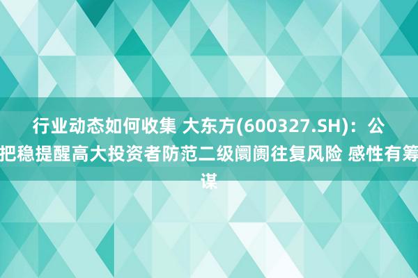 行业动态如何收集 大东方(600327.SH)：公司把稳提醒高大投资者防范二级阛阓往复风险 感性有筹谋