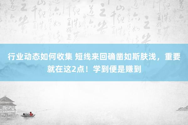 行业动态如何收集 短线来回确凿如斯肤浅，重要就在这2点！学到便是赚到