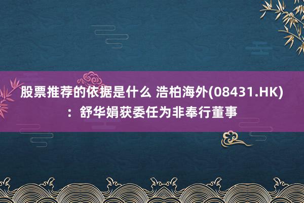 股票推荐的依据是什么 浩柏海外(08431.HK)：舒华娟获委任为非奉行董事