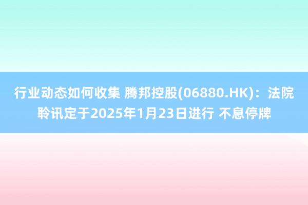 行业动态如何收集 腾邦控股(06880.HK)：法院聆讯定于2025年1月23日进行 不息停牌