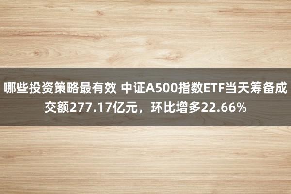 哪些投资策略最有效 中证A500指数ETF当天筹备成交额277.17亿元，环比增多22.66%