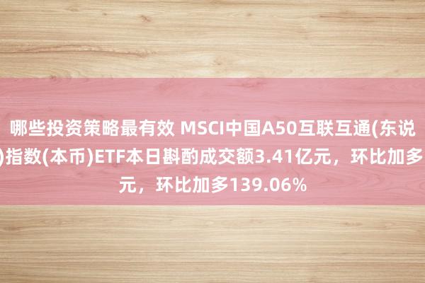 哪些投资策略最有效 MSCI中国A50互联互通(东说念主民币)指数(本币)ETF本日斟酌成交额3.41亿元，环比加多139.06%