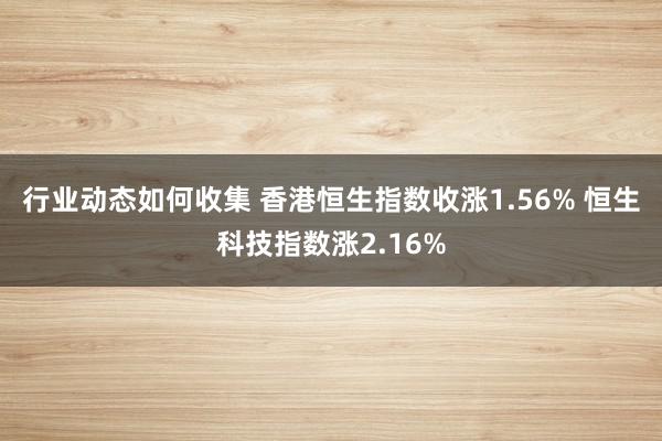 行业动态如何收集 香港恒生指数收涨1.56% 恒生科技指数涨2.16%