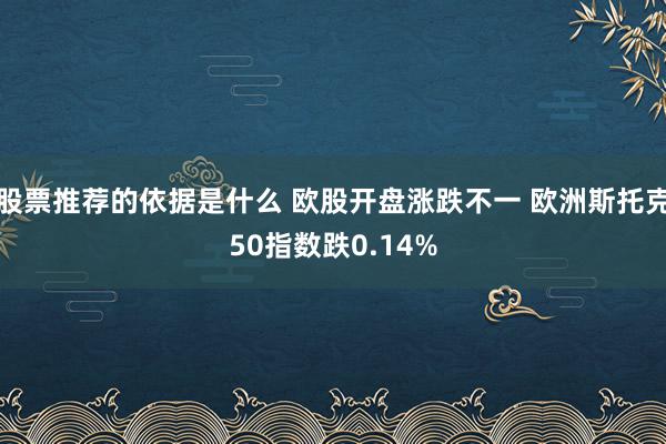 股票推荐的依据是什么 欧股开盘涨跌不一 欧洲斯托克50指数跌0.14%