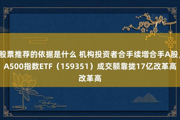 股票推荐的依据是什么 机构投资者合手续增合手A股，A500指数ETF（159351）成交额靠拢17亿改革高