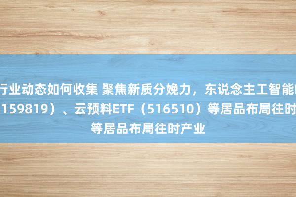 行业动态如何收集 聚焦新质分娩力，东说念主工智能ETF（159819）、云预料ETF（516510）等居品布局往时产业