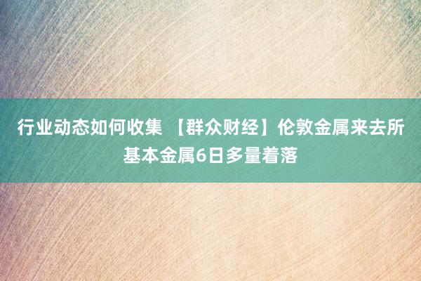 行业动态如何收集 【群众财经】伦敦金属来去所基本金属6日多量着落