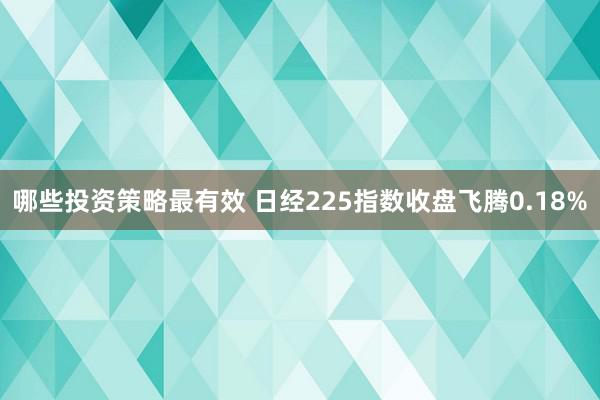 哪些投资策略最有效 日经225指数收盘飞腾0.18%