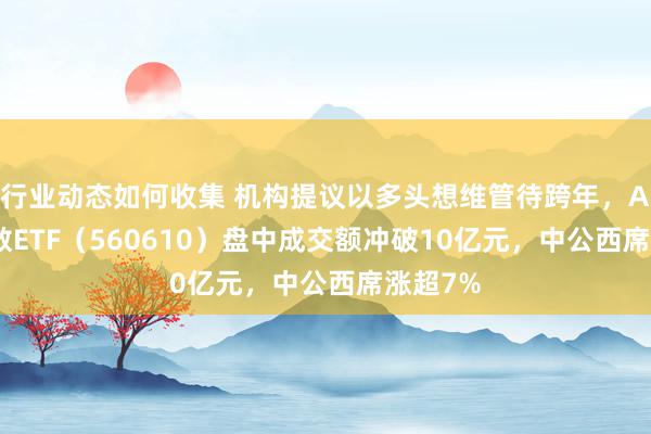 行业动态如何收集 机构提议以多头想维管待跨年，A500指数ETF（560610）盘中成交额冲破10亿元，中公西席涨超7%