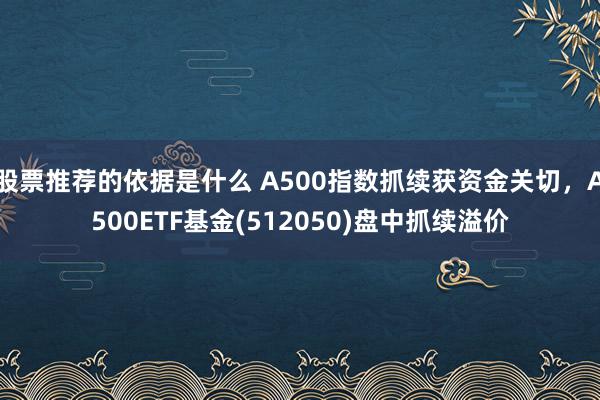 股票推荐的依据是什么 A500指数抓续获资金关切，A500ETF基金(512050)盘中抓续溢价