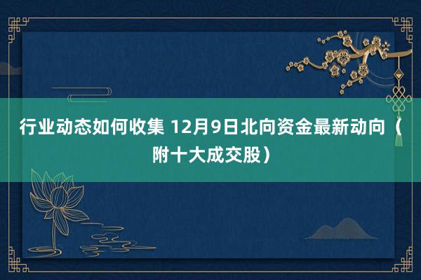 行业动态如何收集 12月9日北向资金最新动向（附十大成交股）