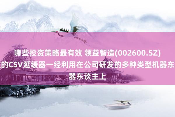 哪些投资策略最有效 领益智造(002600.SZ)：研发的CSV延缓器一经利用在公司研发的多种类型机器东谈主上