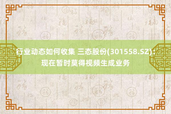 行业动态如何收集 三态股份(301558.SZ)：现在暂时莫得视频生成业务