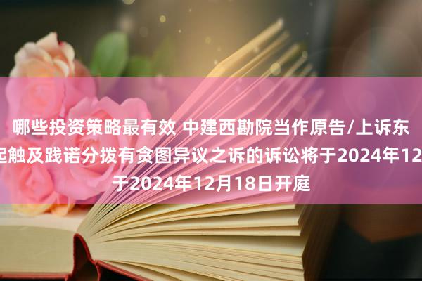 哪些投资策略最有效 中建西勘院当作原告/上诉东说念主的1起触及践诺分拨有贪图异议之诉的诉讼将于2024年12月18日开庭