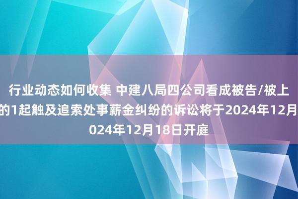 行业动态如何收集 中建八局四公司看成被告/被上诉东谈主的1起触及追索处事薪金纠纷的诉讼将于2024年12月18日开庭