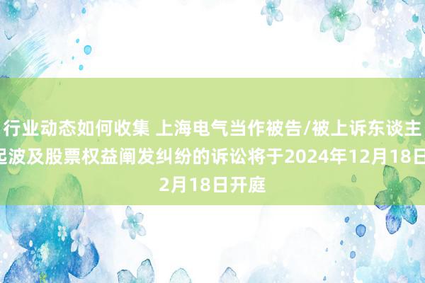 行业动态如何收集 上海电气当作被告/被上诉东谈主的1起波及股票权益阐发纠纷的诉讼将于2024年12月18日开庭