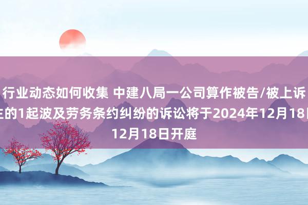 行业动态如何收集 中建八局一公司算作被告/被上诉东谈主的1起波及劳务条约纠纷的诉讼将于2024年12月18日开庭