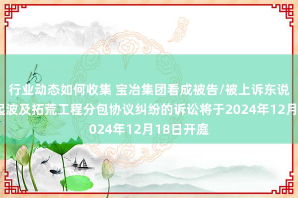 行业动态如何收集 宝冶集团看成被告/被上诉东说念主的1起波及拓荒工程分包协议纠纷的诉讼将于2024年12月18日开庭