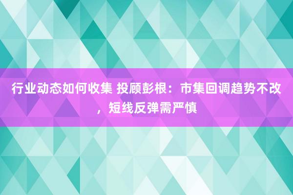 行业动态如何收集 投顾彭根：市集回调趋势不改，短线反弹需严慎