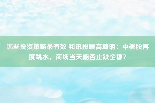 哪些投资策略最有效 和讯投顾高璐明：中概股再度跳水，商场当天能否止跌企稳？