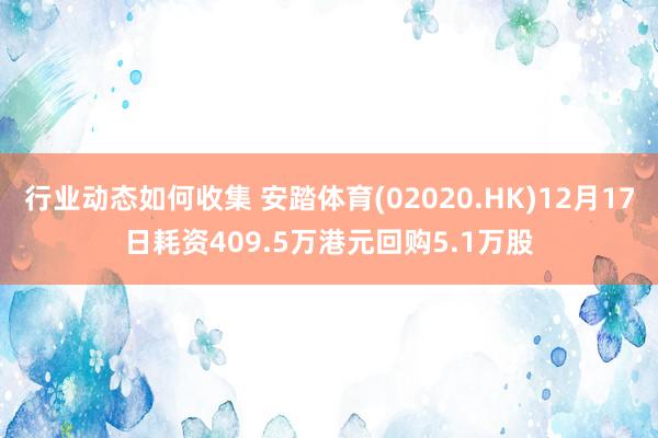 行业动态如何收集 安踏体育(02020.HK)12月17日耗资409.5万港元回购5.1万股