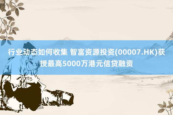 行业动态如何收集 智富资源投资(00007.HK)获授最高5000万港元信贷融资