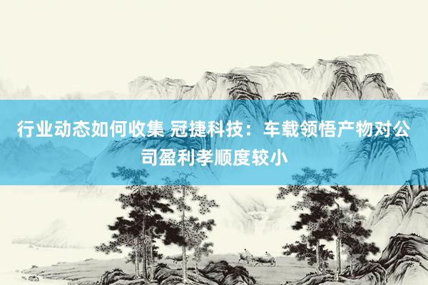 行业动态如何收集 冠捷科技：车载领悟产物对公司盈利孝顺度较小