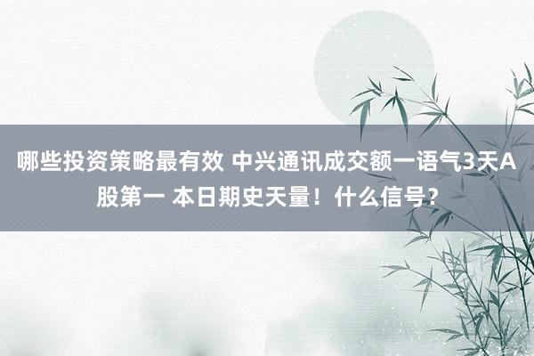 哪些投资策略最有效 中兴通讯成交额一语气3天A股第一 本日期史天量！什么信号？