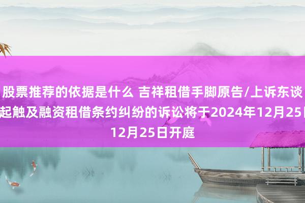 股票推荐的依据是什么 吉祥租借手脚原告/上诉东谈主的1起触及融资租借条约纠纷的诉讼将于2024年12月25日开庭