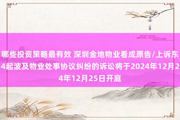 哪些投资策略最有效 深圳金地物业看成原告/上诉东谈主的14起波及物业处事协议纠纷的诉讼将于2024年12月25日开庭