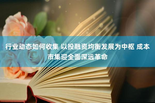 行业动态如何收集 以投融资均衡发展为中枢 成本市集迎全面深远