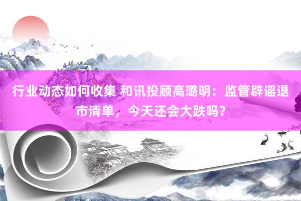 行业动态如何收集 和讯投顾高璐明：监管辟谣退市清单，今天还会