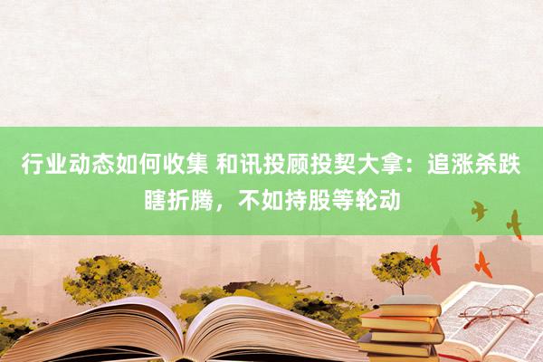 行业动态如何收集 和讯投顾投契大拿：追涨杀跌瞎折腾，不如持股