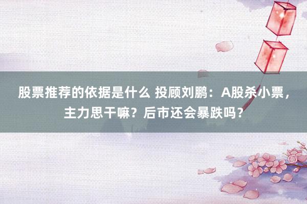 股票推荐的依据是什么 投顾刘鹏：A股杀小票，主力思干嘛？后市