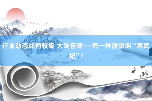 行业动态如何收集 大发咨嗟——有一种股票叫“寒武纪”!